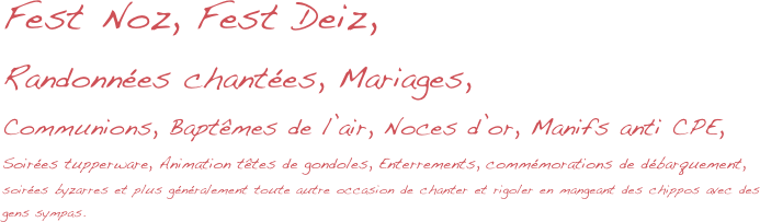 Fest Noz, Fest Deiz,
Randonnées chantées, Mariages,
Communions, Baptêmes de l’air, Noces d’or, Manifs anti CPE,
Soirées tupperware, Animation têtes de gondoles, Enterrements, commémorations de débarquement, 
soirées byzarres et plus généralement toute autre occasion de chanter et rigoler en mangeant des chippos avec des gens sympas.